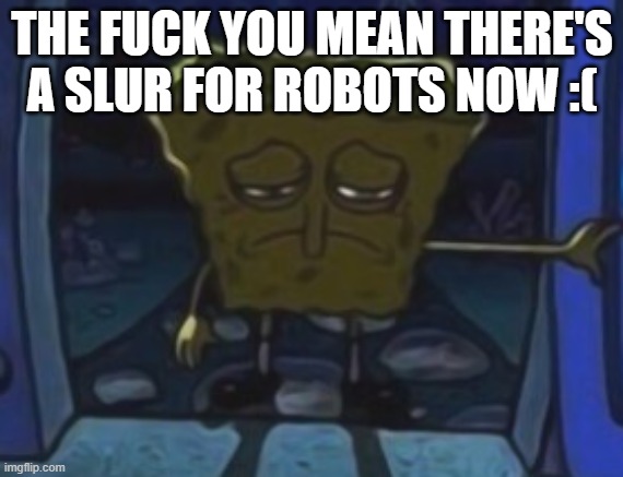 leave the beep boops alone, it's ai like chatgpt that's the problem | THE FUCK YOU MEAN THERE'S A SLUR FOR ROBOTS NOW :( | image tagged in sad spongebob | made w/ Imgflip meme maker