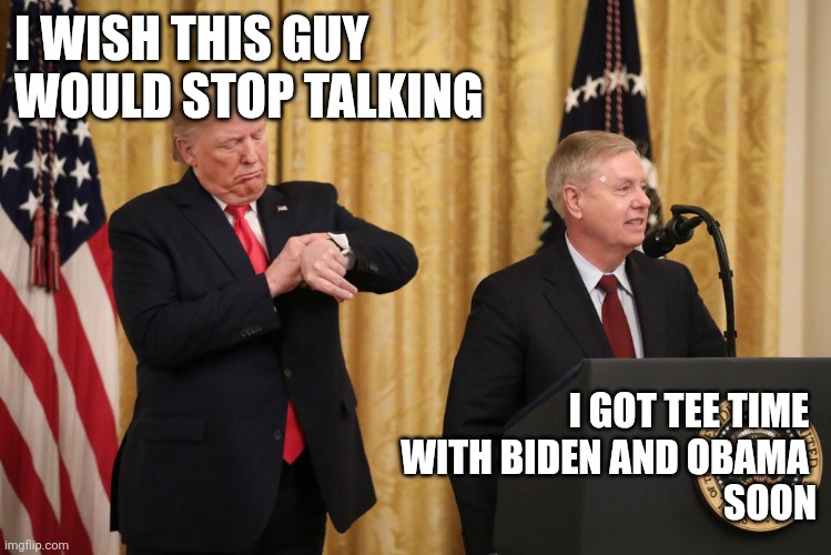 Tee Time | I WISH THIS GUY
WOULD STOP TALKING; I GOT TEE TIME 
WITH BIDEN AND OBAMA 
SOON | image tagged in president trump with lindsey graham,funny memes | made w/ Imgflip meme maker