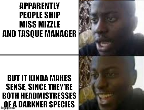 Da fuq | APPARENTLY PEOPLE SHIP MISS MIZZLE AND TASQUE MANAGER; BUT IT KINDA MAKES SENSE, SINCE THEY'RE BOTH HEADMISTRESSES OF A DARKNER SPECIES | image tagged in oh no oh yeah,help us | made w/ Imgflip meme maker