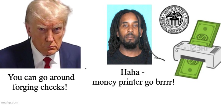 Haha money printer go brrr | You can go around forging checks! Haha - 
money printer go brrrr! | image tagged in haha money printer go brrr | made w/ Imgflip meme maker