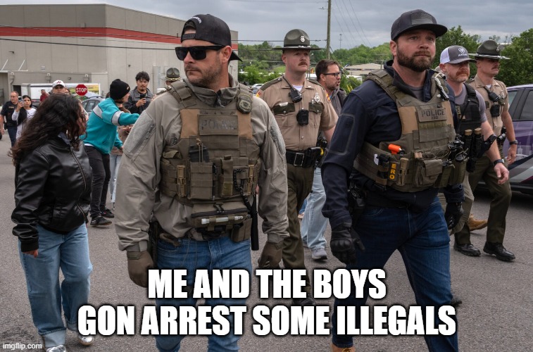 ICE | ME AND THE BOYS GON ARREST SOME ILLEGALS | image tagged in me and the boys | made w/ Imgflip meme maker