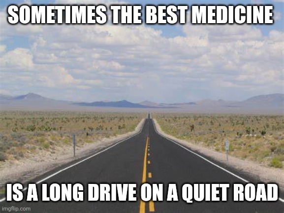 Long Drive | SOMETIMES THE BEST MEDICINE; IS A LONG DRIVE ON A QUIET ROAD | image tagged in highway | made w/ Imgflip meme maker