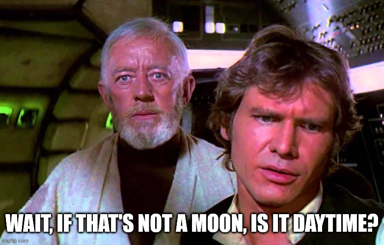 Obi Wan That's No Moon | WAIT, IF THAT'S NOT A MOON, IS IT DAYTIME? | image tagged in obi wan that's no moon | made w/ Imgflip meme maker