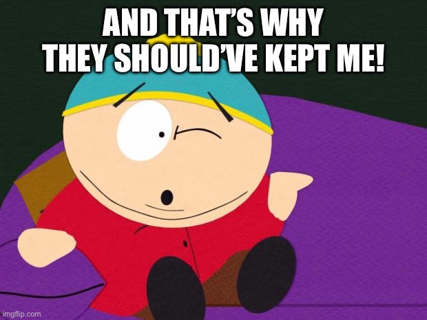 Eric Cartman | AND THAT’S WHY THEY SHOULD’VE KEPT ME! | image tagged in eric cartman | made w/ Imgflip meme maker
