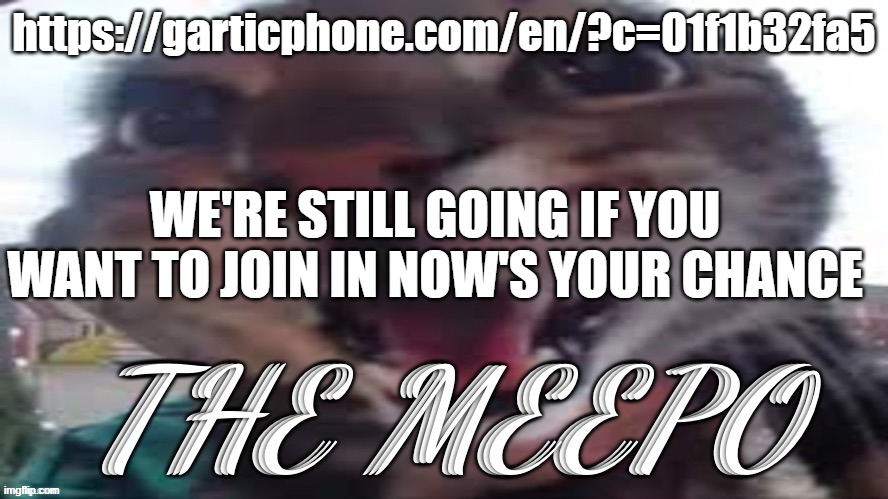 the meepo | https://garticphone.com/en/?c=01f1b32fa5; WE'RE STILL GOING IF YOU WANT TO JOIN IN NOW'S YOUR CHANCE | image tagged in the meepo | made w/ Imgflip meme maker