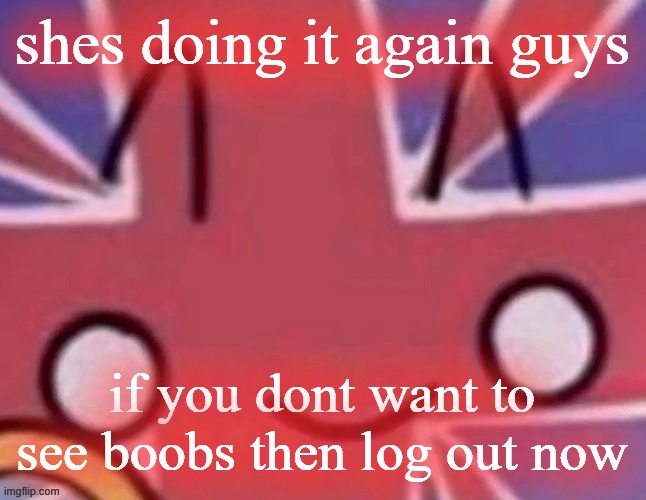 Britain | shes doing it again guys; if you dont want to see boobs then log out now | image tagged in britain | made w/ Imgflip meme maker