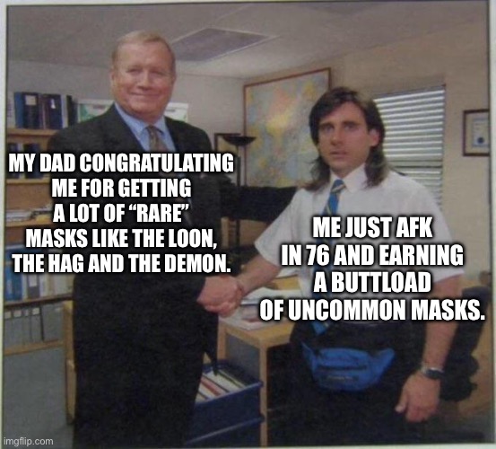 the office handshake | MY DAD CONGRATULATING ME FOR GETTING A LOT OF “RARE” MASKS LIKE THE LOON, THE HAG AND THE DEMON. ME JUST AFK IN 76 AND EARNING A BUTTLOAD OF UNCOMMON MASKS. | image tagged in the office handshake | made w/ Imgflip meme maker