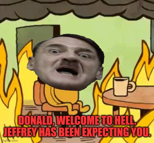 Its fine | DONALD, WELCOME TO HELL.
JEFFREY HAS BEEN EXPECTING YOU. | image tagged in its fine | made w/ Imgflip meme maker