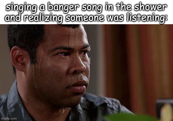 sweating bullets | singing a banger song in the shower and realizing someone was listening: | image tagged in sweating bullets | made w/ Imgflip meme maker