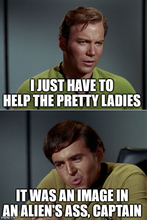 kirk chekov tribbles 01 | I JUST HAVE TO HELP THE PRETTY LADIES IT WAS AN IMAGE IN AN ALIEN'S ASS, CAPTAIN | image tagged in kirk chekov tribbles 01 | made w/ Imgflip meme maker