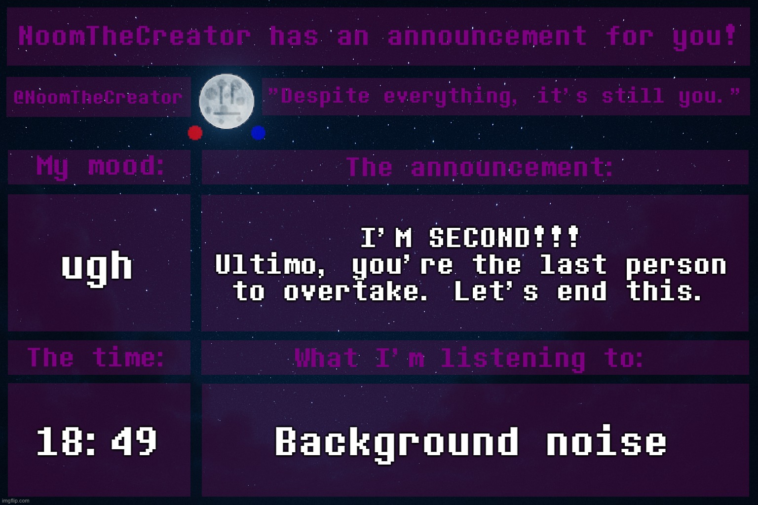 HEY EVERY ! | ugh; I'M SECOND!!!
Ultimo, you're the last person to overtake. Let's end this. 18:49; Background noise | image tagged in noomthecreator announcement temp | made w/ Imgflip meme maker