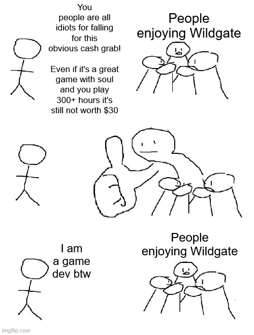 Big thumb guy | You people are all idiots for falling for this obvious cash grab!
 
Even if it's a great game with soul and you play 300+ hours it's still not worth $30; People enjoying Wildgate; People enjoying Wildgate; I am a game dev btw | image tagged in big thumb guy | made w/ Imgflip meme maker