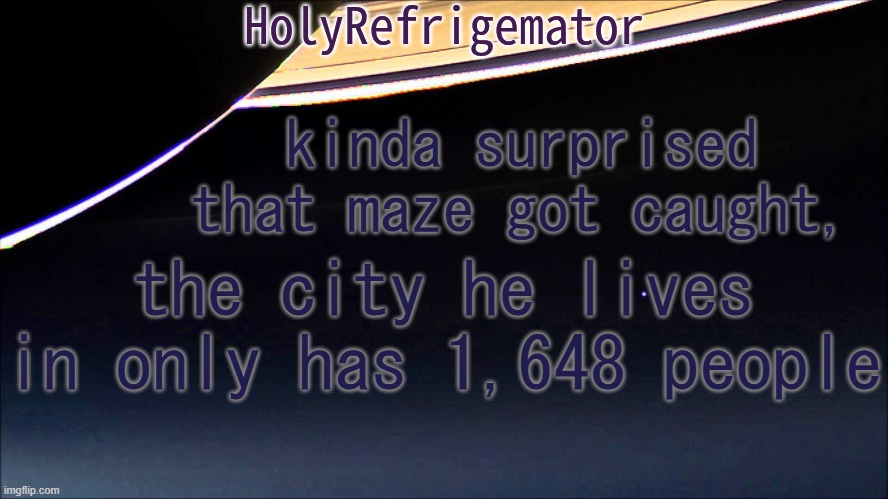 HolyRefrigemator Temp | kinda surprised that maze got caught, the city he lives in only has 1,648 people | image tagged in holyrefrigemator temp | made w/ Imgflip meme maker