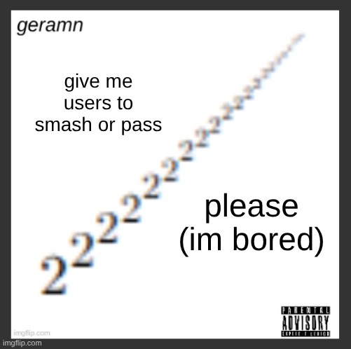 geramn's album announcement template | give me users to smash or pass; please (im bored) | image tagged in geramn's album announcement template | made w/ Imgflip meme maker