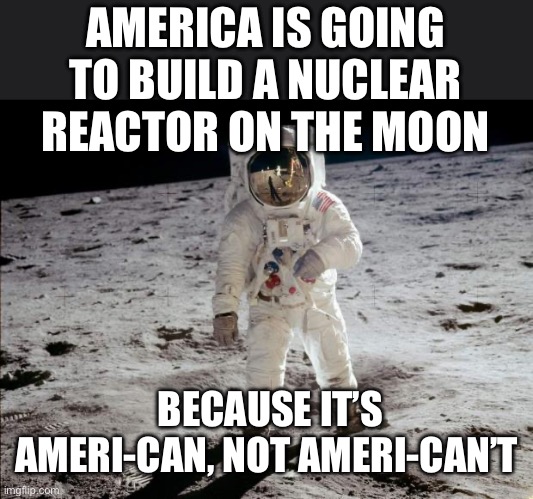 Moon Landing | AMERICA IS GOING TO BUILD A NUCLEAR REACTOR ON THE MOON; BECAUSE IT’S AMERI-CAN, NOT AMERI-CAN’T | image tagged in moon landing,moon,corny joke,america,american | made w/ Imgflip meme maker