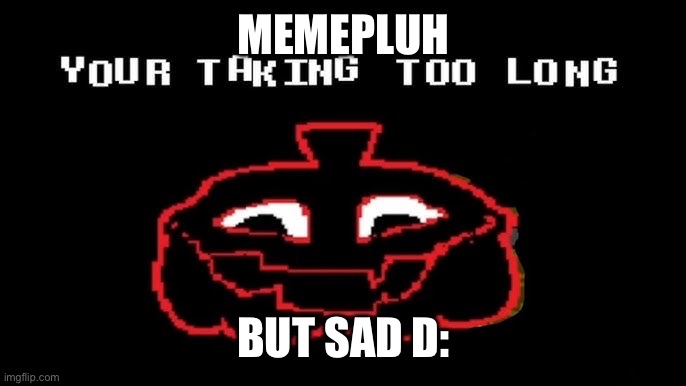 YOUR TAKING TOO LONG TO MEMEPLUH (IT'S A VIDEOPLUH) | MEMEPLUH; BUT SAD D: | image tagged in your taking too long,of topic | made w/ Imgflip meme maker