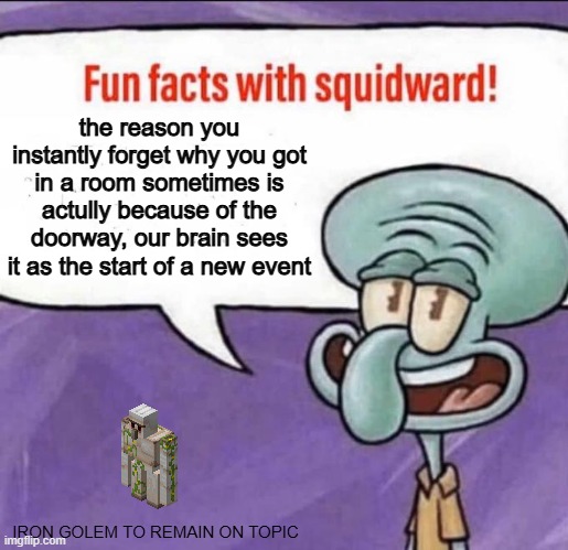 Fun Facts with Squidward | the reason you instantly forget why you got in a room sometimes is actully because of the doorway, our brain sees it as the start of a new event; IRON GOLEM TO REMAIN ON TOPIC | image tagged in fun facts with squidward | made w/ Imgflip meme maker