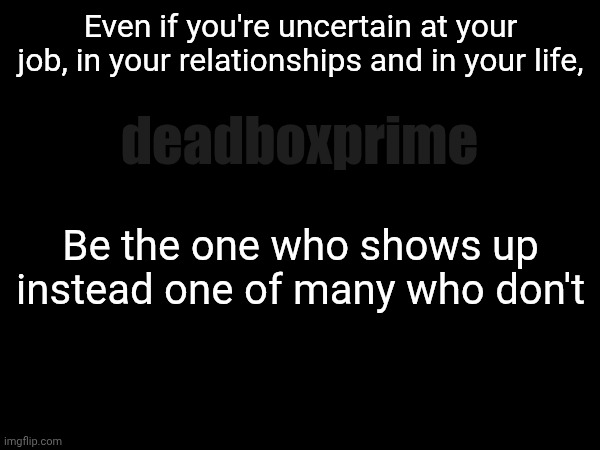 Showing up is half the battle | Even if you're uncertain at your job, in your relationships and in your life, deadboxprime; Be the one who shows up instead one of many who don't | image tagged in stand,shower thoughts | made w/ Imgflip meme maker