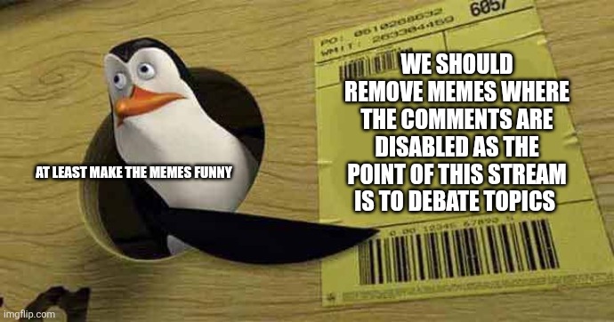 So anyway | WE SHOULD REMOVE MEMES WHERE THE COMMENTS ARE DISABLED AS THE POINT OF THIS STREAM IS TO DEBATE TOPICS; AT LEAST MAKE THE MEMES FUNNY | image tagged in penguin pointing at sign | made w/ Imgflip meme maker