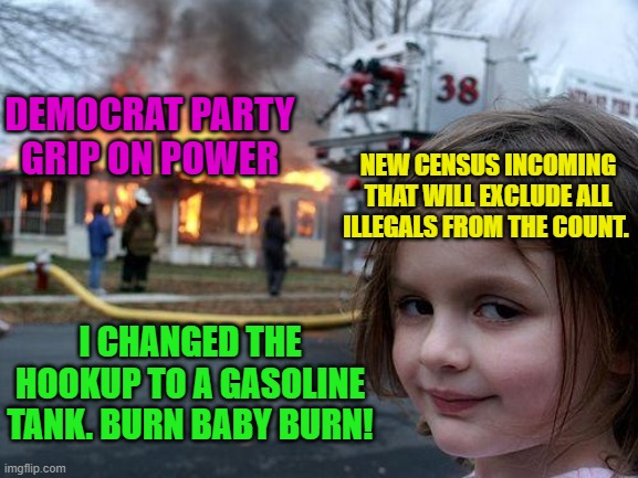 Disaster Girl | DEMOCRAT PARTY GRIP ON POWER; NEW CENSUS INCOMING THAT WILL EXCLUDE ALL ILLEGALS FROM THE COUNT. I CHANGED THE HOOKUP TO A GASOLINE TANK. BURN BABY BURN! | image tagged in memes,disaster girl | made w/ Imgflip meme maker
