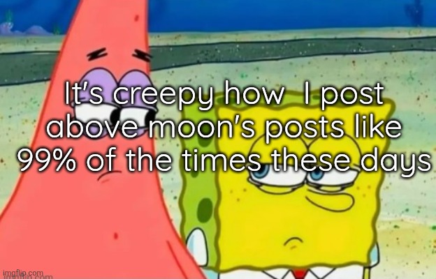 And no it's not scripted, she uses black magic | It's creepy how  I post above moon's posts like 99% of the times these days | image tagged in patrick and spongebob staring at each other | made w/ Imgflip meme maker