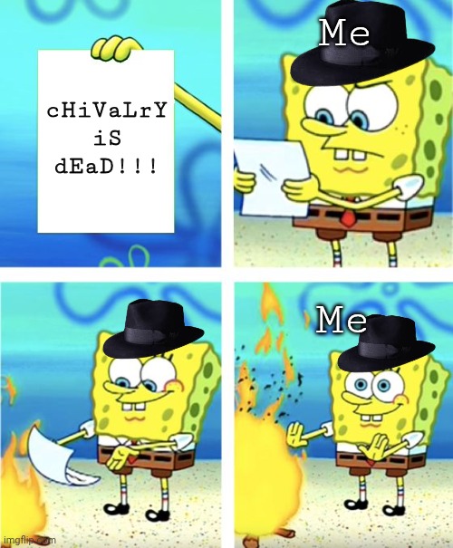 I am a gentleman, so yeah | Me; cHiVaLrY iS dEaD!!! Me | image tagged in spongebob burning paper | made w/ Imgflip meme maker