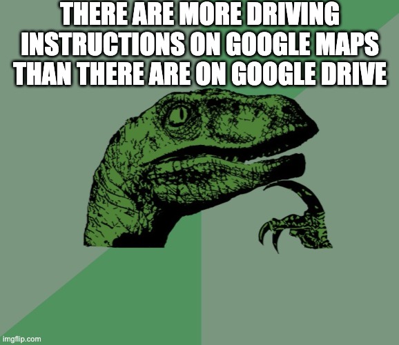 google maps vs. google drive | THERE ARE MORE DRIVING INSTRUCTIONS ON GOOGLE MAPS THAN THERE ARE ON GOOGLE DRIVE | image tagged in dino think dinossauro pensador | made w/ Imgflip meme maker