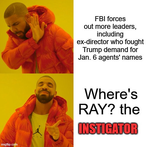 Main man Ray | FBI forces out more leaders, including ex-director who fought Trump demand for Jan. 6 agents' names; Where's RAY? the; INSTIGATOR | image tagged in memes,drake hotline bling | made w/ Imgflip meme maker