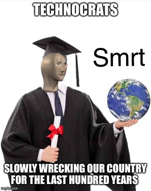 Meme man smart | TECHNOCRATS; SLOWLY WRECKING OUR COUNTRY FOR THE LAST HUNDRED YEARS | image tagged in meme man smart | made w/ Imgflip meme maker