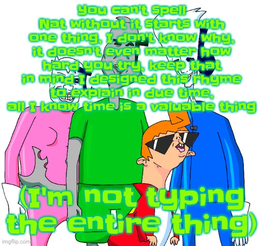 Galacting my groove rn | You can't spell Nat without it starts with one thing, I don't know why, it doesn't even matter how hard you try, keep that in mind I designed this rhyme to explain in due time, all I know time is a valuable thing; (I'm not typing the entire thing) | image tagged in galacting my groove rn | made w/ Imgflip meme maker