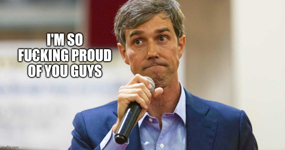 Beto O'Rourke Busted Lying | I'M SO FU€KING PROUD OF YOU GUYS | image tagged in beto o'rourke busted lying | made w/ Imgflip meme maker