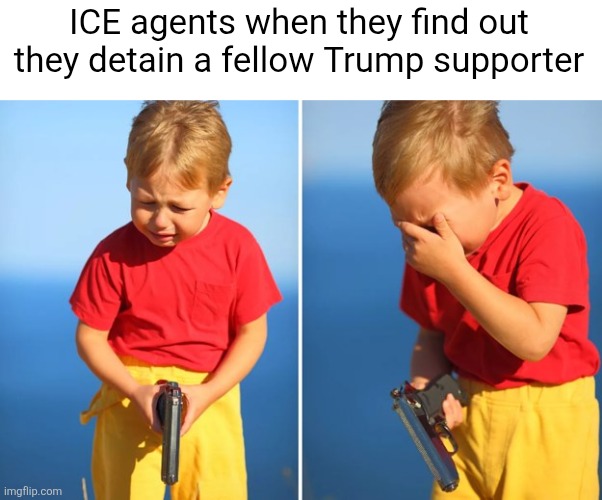 ICE is detaining legal immigrants too, including ones who supported Trump | ICE agents when they find out they detain a fellow Trump supporter | image tagged in crying kid with gun,ice,immigration | made w/ Imgflip meme maker
