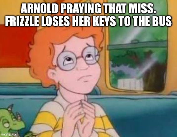Please let this Miss. Frizzle lose her mind! | ARNOLD PRAYING THAT MISS. FRIZZLE LOSES HER KEYS TO THE BUS | image tagged in please let this be a normal field trip,magic school bus,field trip,the magic school bus,school bus,teacher | made w/ Imgflip meme maker