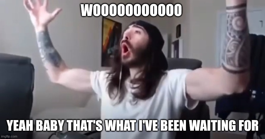 WOOOOOOOOOOO YEAH BABY THAT'S WHAT I'VE BEEN WAITING FOR | made w/ Imgflip meme maker