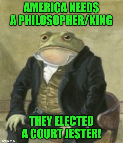 Colonel Toad | AMERICA NEEDS A PHILOSOPHER/KING; THEY ELECTED A COURT JESTER! | image tagged in colonel toad | made w/ Imgflip meme maker