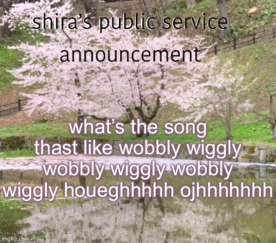 shira’s PSA | what’s the song thast like wobbly wiggly wobbly wiggly wobbly wiggly houeghhhhh ojhhhhhhh | image tagged in shira s psa | made w/ Imgflip meme maker