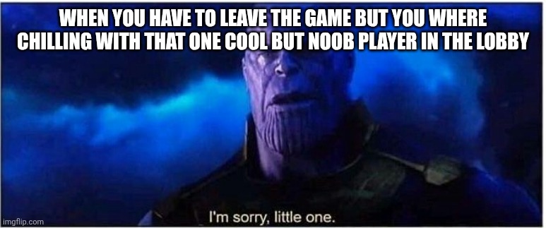 Thanos I'm sorry little one | WHEN YOU HAVE TO LEAVE THE GAME BUT YOU WHERE CHILLING WITH THAT ONE COOL BUT NOOB PLAYER IN THE LOBBY | image tagged in thanos i'm sorry little one | made w/ Imgflip meme maker