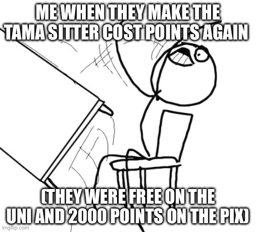 Table Flip Guy Meme | ME WHEN THEY MAKE THE TAMA SITTER COST POINTS AGAIN; (THEY WERE FREE ON THE UNI AND 2000 POINTS ON THE PIX) | image tagged in memes,table flip guy | made w/ Imgflip meme maker