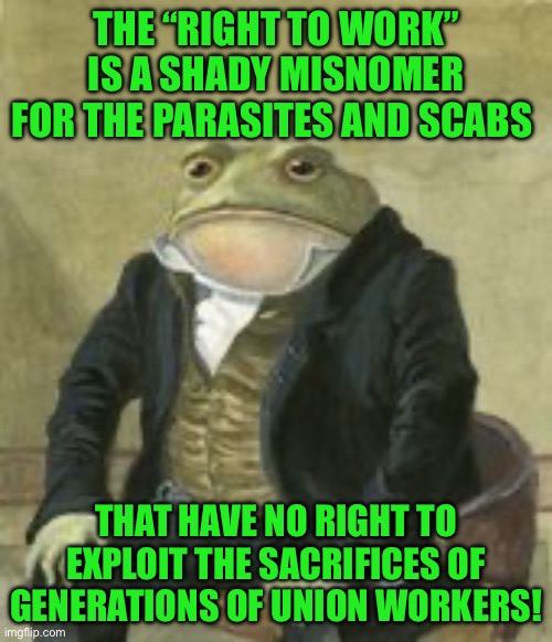 Colonel Toad | THE “RIGHT TO WORK” IS A SHADY MISNOMER FOR THE PARASITES AND SCABS; THAT HAVE NO RIGHT TO EXPLOIT THE SACRIFICES OF GENERATIONS OF UNION WORKERS! | image tagged in colonel toad | made w/ Imgflip meme maker