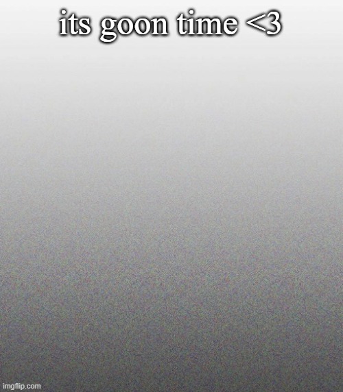 … | its goon time <3 | made w/ Imgflip meme maker