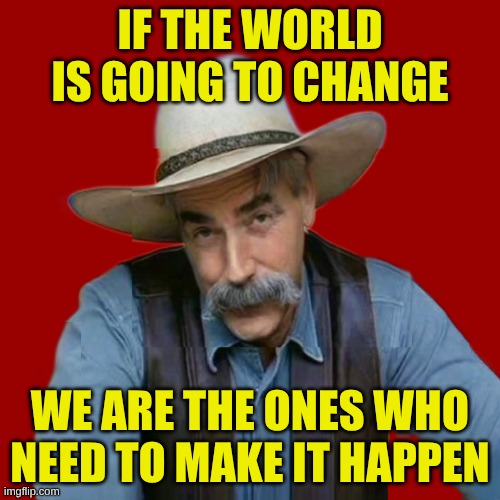 We are the Ones We Need | IF THE WORLD IS GOING TO CHANGE; WE ARE THE ONES WHO NEED TO MAKE IT HAPPEN | image tagged in special kind of stupid,the world if,we are number one,responsibility,in your face,change | made w/ Imgflip meme maker