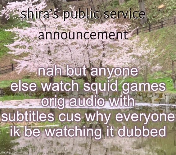 shira’s PSA | nah but anyone else watch squid games orig audio with subtitles cus why everyone ik be watching it dubbed | image tagged in shira s psa | made w/ Imgflip meme maker