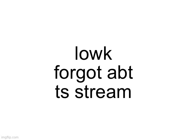 lowk forgot abt ts stream | made w/ Imgflip meme maker