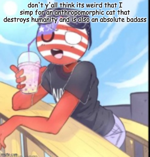 twink 'merica | don't y'all think its weird that I simp for an anthropomorphic cat that destroys humanity and is also an absolute badass | image tagged in twink 'merica | made w/ Imgflip meme maker
