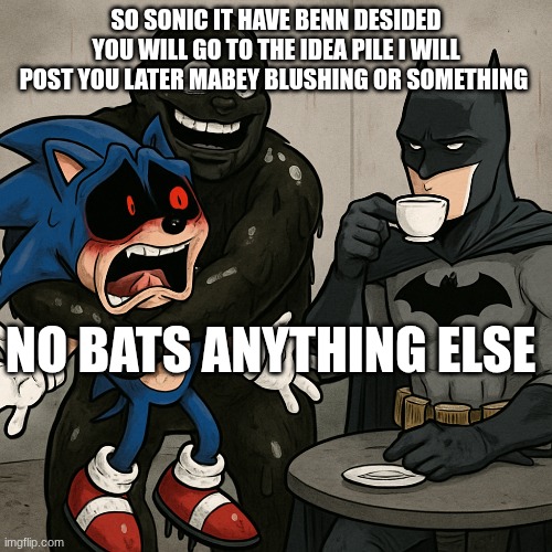 any more ideas | SO SONIC IT HAVE BENN DESIDED YOU WILL GO TO THE IDEA PILE I WILL POST YOU LATER MABEY BLUSHING OR SOMETHING; NO BATS ANYTHING ELSE | made w/ Imgflip meme maker