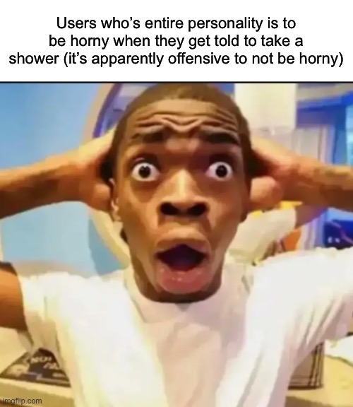 Surprised Black Guy | Users who’s entire personality is to be horny when they get told to take a shower (it’s apparently offensive to not be horny) | image tagged in surprised black guy,msmg | made w/ Imgflip meme maker