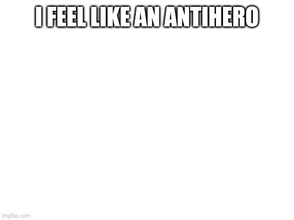 I FEEL LIKE AN ANTIHERO | made w/ Imgflip meme maker