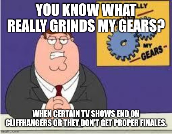 This really grinds my gears | YOU KNOW WHAT REALLY GRINDS MY GEARS? WHEN CERTAIN TV SHOWS END ON CLIFFHANGERS OR THEY DON'T GET PROPER FINALES. | image tagged in you know what really grinds my gears | made w/ Imgflip meme maker