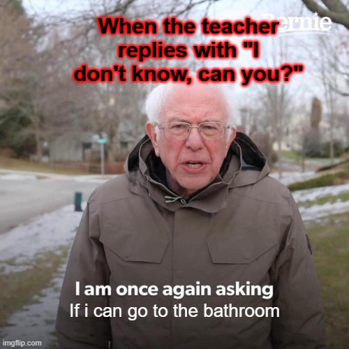I hate that | When the teacher replies with "I don't know, can you?"; If i can go to the bathroom | image tagged in memes,bernie i am once again asking for your support,school,teachers,middle school | made w/ Imgflip meme maker