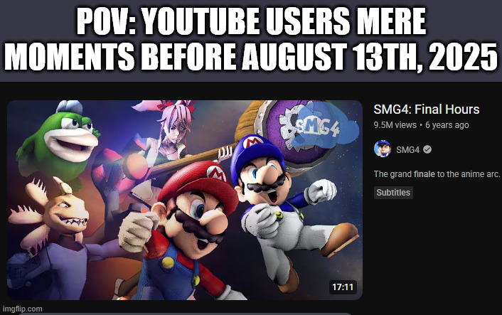 End of an Era... | POV: YOUTUBE USERS MERE MOMENTS BEFORE AUGUST 13TH, 2025 | image tagged in smg4,youtube | made w/ Imgflip meme maker